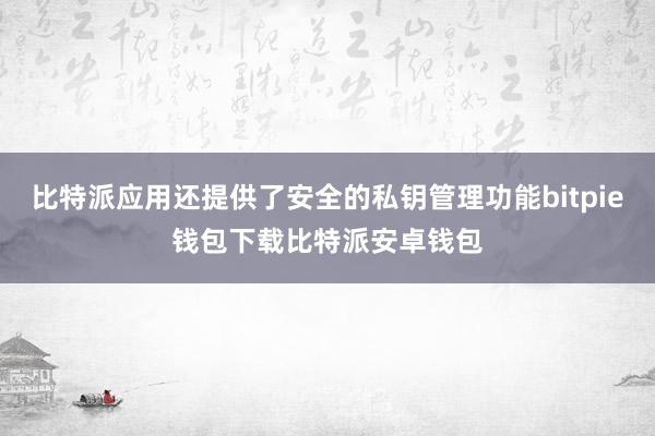 比特派应用还提供了安全的私钥管理功能bitpie钱包下载比特派安卓钱包