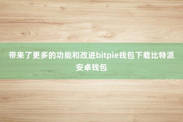 带来了更多的功能和改进bitpie钱包下载比特派安卓钱包