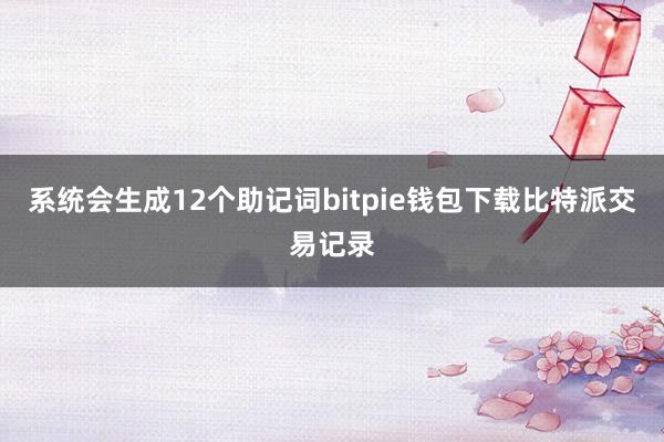 系统会生成12个助记词bitpie钱包下载比特派交易记录