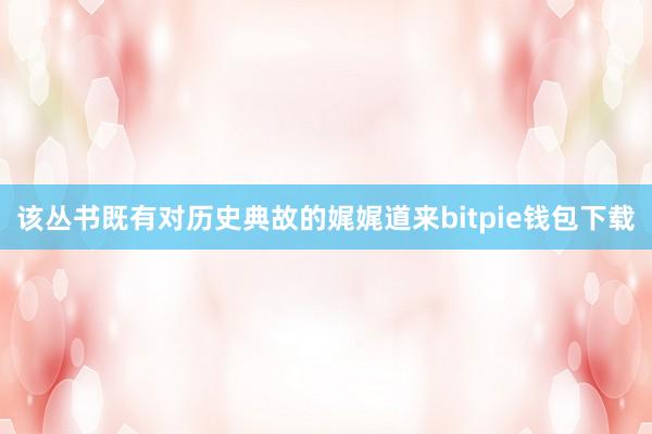 该丛书既有对历史典故的娓娓道来bitpie钱包下载