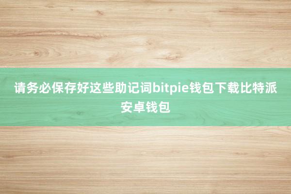 请务必保存好这些助记词bitpie钱包下载比特派安卓钱包