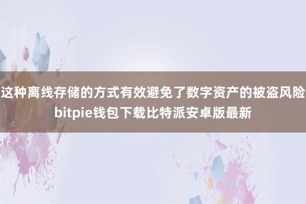 这种离线存储的方式有效避免了数字资产的被盗风险bitpie钱包下载比特派安卓版最新