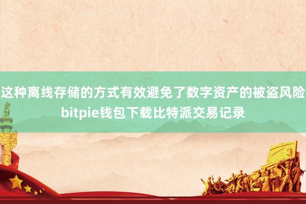 这种离线存储的方式有效避免了数字资产的被盗风险bitpie钱包下载比特派交易记录