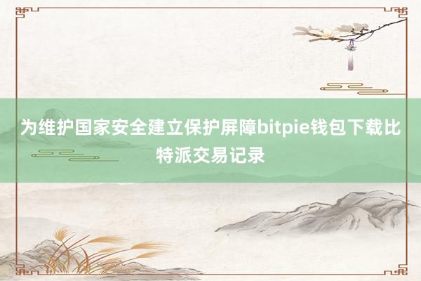 为维护国家安全建立保护屏障bitpie钱包下载比特派交易记录