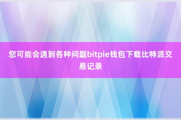 您可能会遇到各种问题bitpie钱包下载比特派交易记录