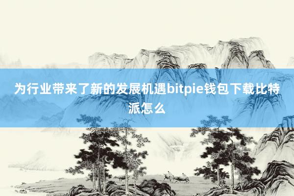 为行业带来了新的发展机遇bitpie钱包下载比特派怎么