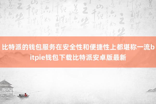 比特派的钱包服务在安全性和便捷性上都堪称一流bitpie钱包下载比特派安卓版最新