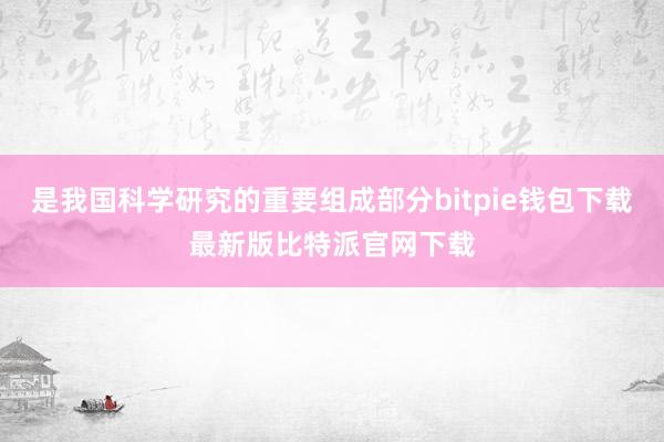 是我国科学研究的重要组成部分bitpie钱包下载最新版比特派官网下载