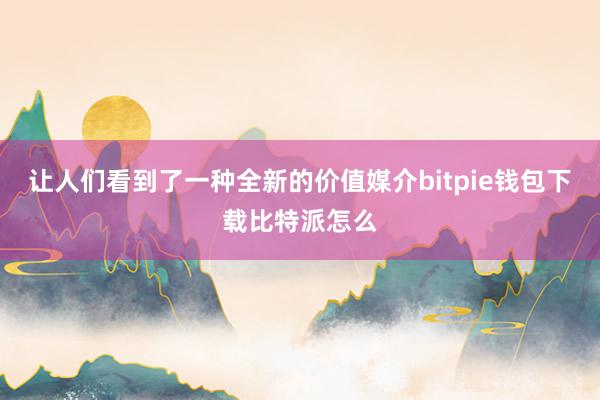 让人们看到了一种全新的价值媒介bitpie钱包下载比特派怎么