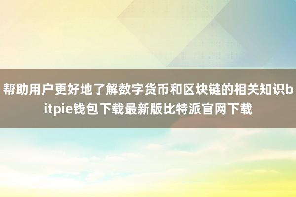 帮助用户更好地了解数字货币和区块链的相关知识bitpie钱包下载最新版比特派官网下载