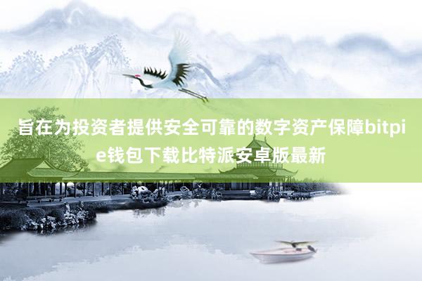 旨在为投资者提供安全可靠的数字资产保障bitpie钱包下载比特派安卓版最新