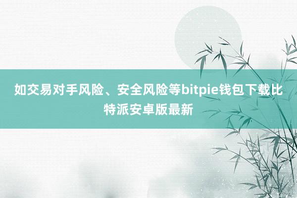 如交易对手风险、安全风险等bitpie钱包下载比特派安卓版最新