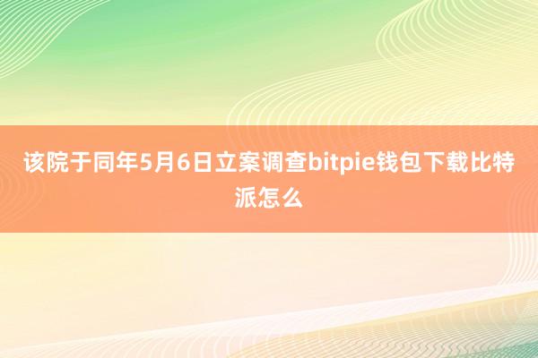 该院于同年5月6日立案调查bitpie钱包下载比特派怎么