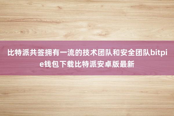 比特派共签拥有一流的技术团队和安全团队bitpie钱包下载比特派安卓版最新