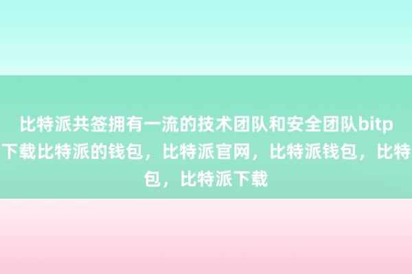 比特派共签拥有一流的技术团队和安全团队bitpie钱包下载比特派的钱包，比特派官网，比特派钱包，比特派下载