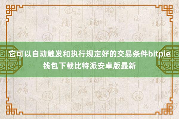 它可以自动触发和执行规定好的交易条件bitpie钱包下载比特派安卓版最新