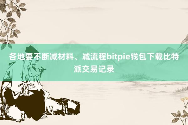 各地要不断减材料、减流程bitpie钱包下载比特派交易记录