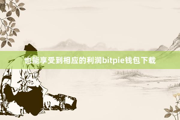 也能享受到相应的利润bitpie钱包下载