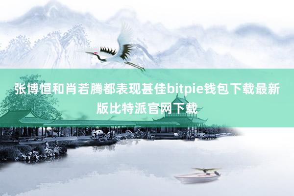 张博恒和肖若腾都表现甚佳bitpie钱包下载最新版比特派官网下载