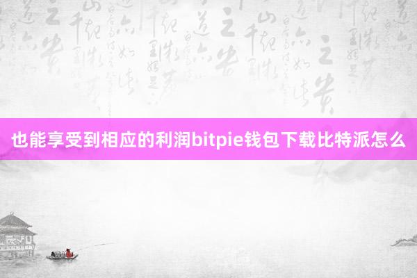 也能享受到相应的利润bitpie钱包下载比特派怎么