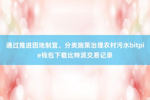 通过推进因地制宜、分类施策治理农村污水bitpie钱包下载比特派交易记录