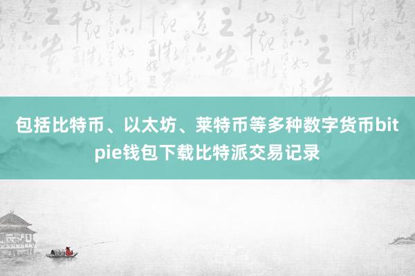 包括比特币、以太坊、莱特币等多种数字货币bitpie钱包下载比特派交易记录