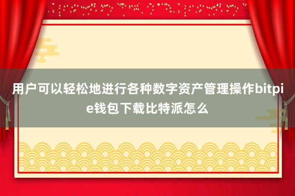 用户可以轻松地进行各种数字资产管理操作bitpie钱包下载比特派怎么