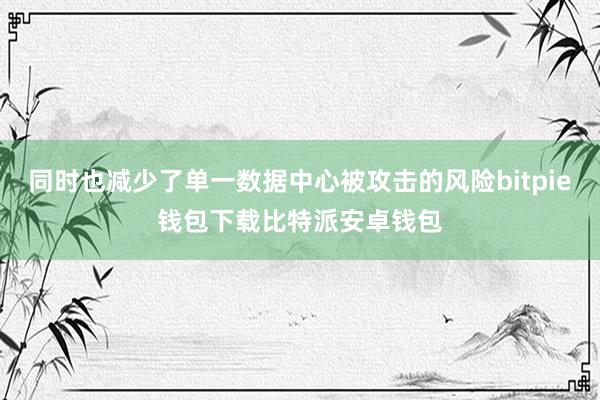 同时也减少了单一数据中心被攻击的风险bitpie钱包下载比特派安卓钱包