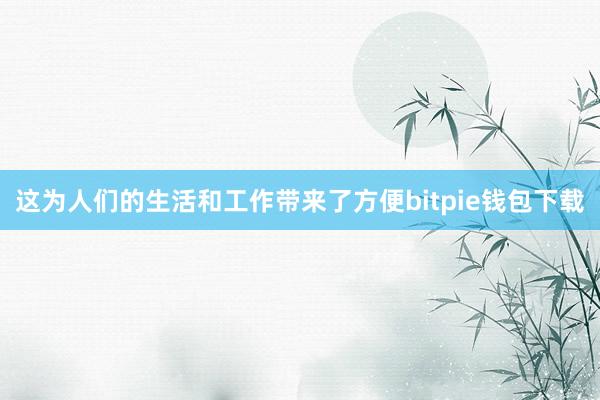 这为人们的生活和工作带来了方便bitpie钱包下载