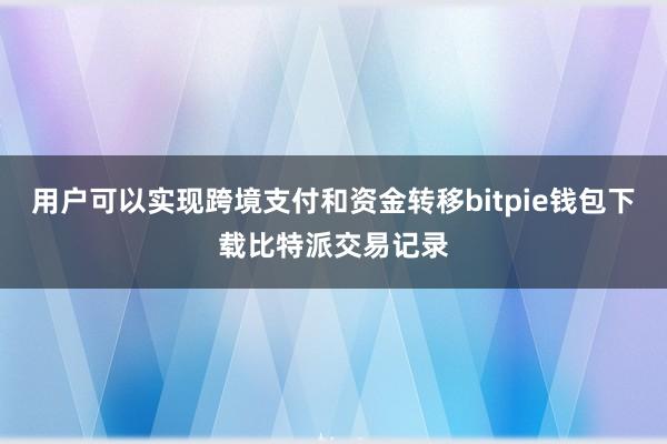 用户可以实现跨境支付和资金转移bitpie钱包下载比特派交易记录