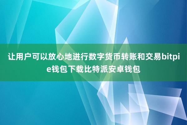 让用户可以放心地进行数字货币转账和交易bitpie钱包下载比特派安卓钱包