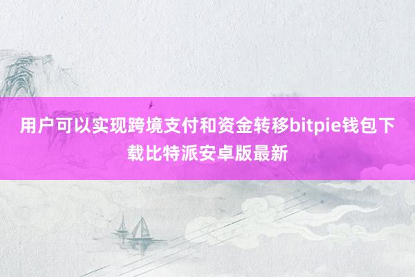 用户可以实现跨境支付和资金转移bitpie钱包下载比特派安卓版最新