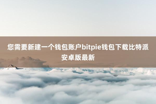 您需要新建一个钱包账户bitpie钱包下载比特派安卓版最新