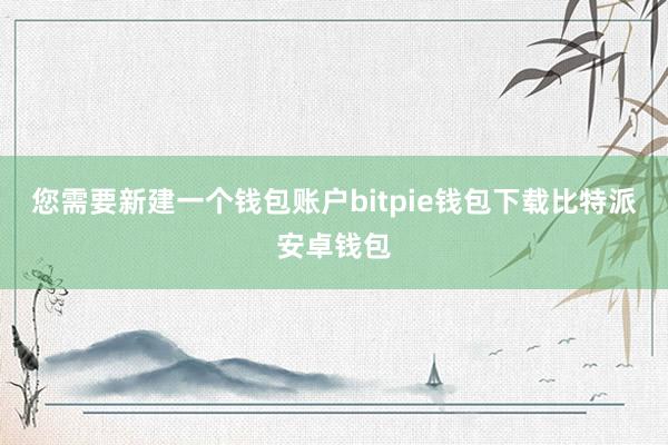 您需要新建一个钱包账户bitpie钱包下载比特派安卓钱包