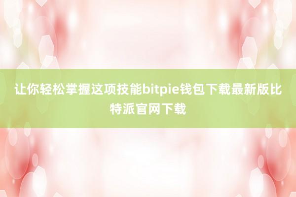 让你轻松掌握这项技能bitpie钱包下载最新版比特派官网下载