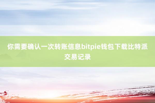 你需要确认一次转账信息bitpie钱包下载比特派交易记录