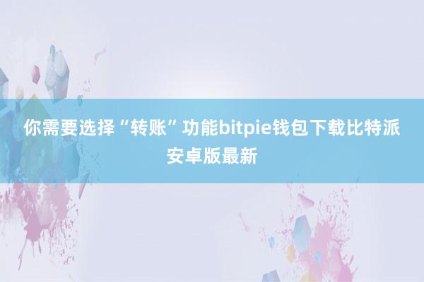 你需要选择“转账”功能bitpie钱包下载比特派安卓版最新