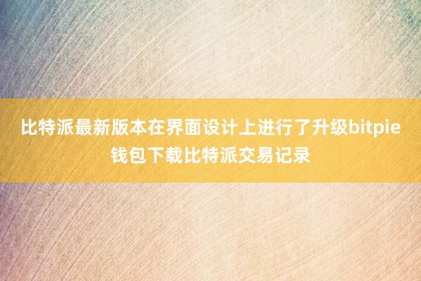 比特派最新版本在界面设计上进行了升级bitpie钱包下载比特派交易记录