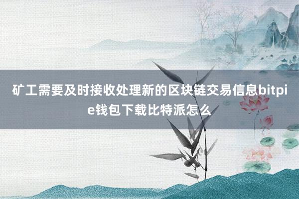 矿工需要及时接收处理新的区块链交易信息bitpie钱包下载比特派怎么