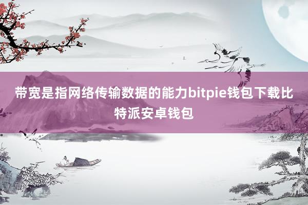 带宽是指网络传输数据的能力bitpie钱包下载比特派安卓钱包