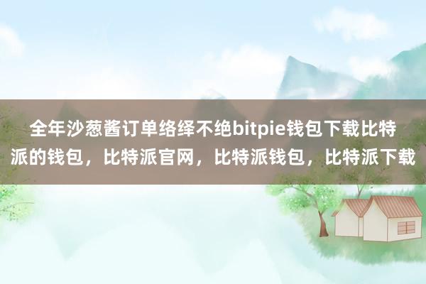 全年沙葱酱订单络绎不绝bitpie钱包下载比特派的钱包，比特派官网，比特派钱包，比特派下载