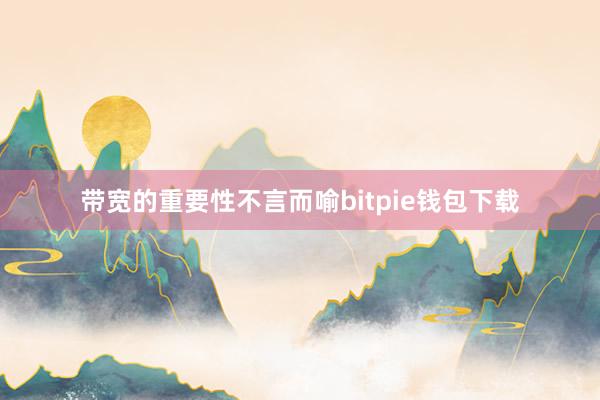 带宽的重要性不言而喻bitpie钱包下载