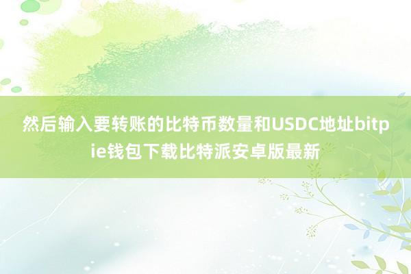 然后输入要转账的比特币数量和USDC地址bitpie钱包下载比特派安卓版最新