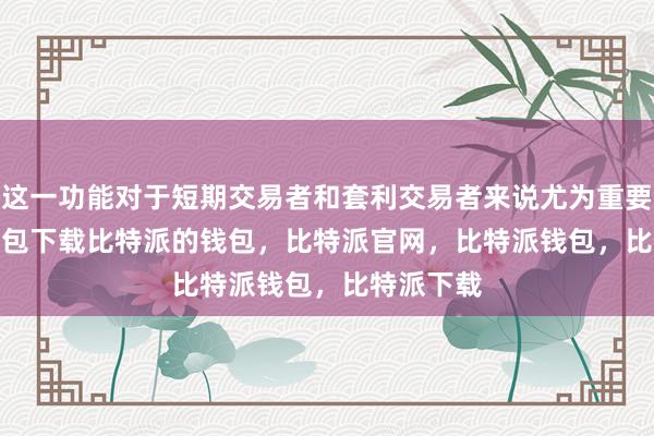 这一功能对于短期交易者和套利交易者来说尤为重要bitpie钱包下载比特派的钱包，比特派官网，比特派钱包，比特派下载