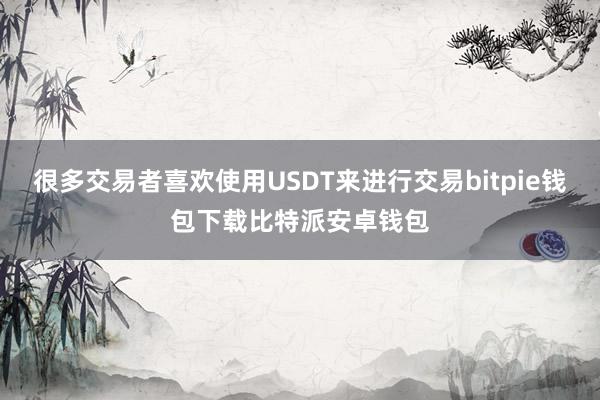 很多交易者喜欢使用USDT来进行交易bitpie钱包下载比特派安卓钱包