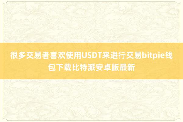 很多交易者喜欢使用USDT来进行交易bitpie钱包下载比特派安卓版最新