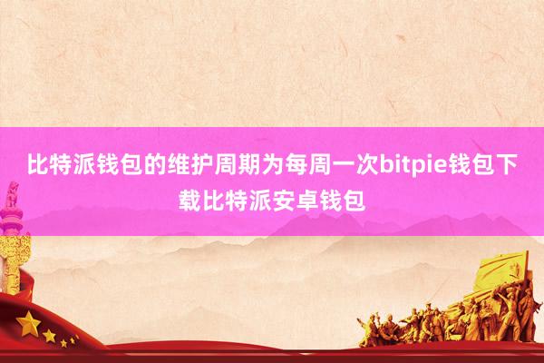 比特派钱包的维护周期为每周一次bitpie钱包下载比特派安卓钱包