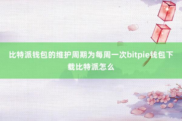 比特派钱包的维护周期为每周一次bitpie钱包下载比特派怎么