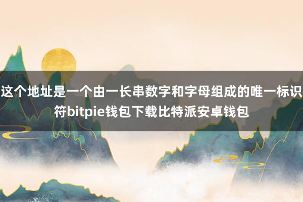 这个地址是一个由一长串数字和字母组成的唯一标识符bitpie钱包下载比特派安卓钱包