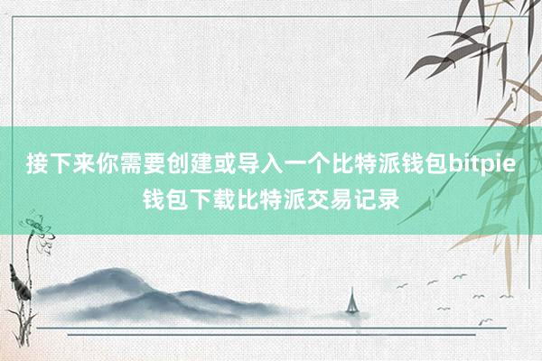 接下来你需要创建或导入一个比特派钱包bitpie钱包下载比特派交易记录